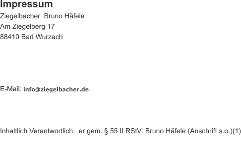 Impressum Ziegelbacher  Bruno H�fele    Am Ziegelberg 17 88410 Bad Wurzach  E-Mail: � info@ziegelbacher.de  Inhaltlich Verantwortlich:� er gem. � 55 II RStV: Bruno H�fele (Anschrift s.o.)(1)